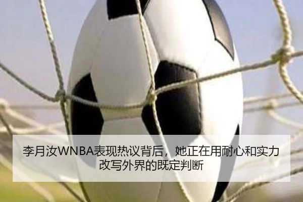 李月汝WNBA表现热议背后，她正在用耐心和实力改写外界的既定判断（wukongtiyu）